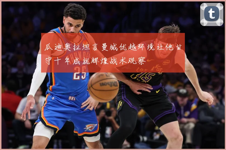 瓜迪奥拉坦言曼城优越环境让他甘守十年成就辉煌战术观察