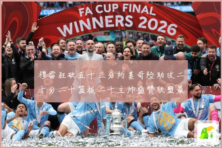 穆雷狂砍五十三分约基奇险助攻二十分二十篮板二十主帅盛赞联盟最赛场复盘