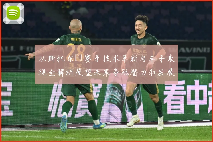 以斯托尔F1赛季技术革新与车手表现全解析展望未来争冠潜力和发展方向