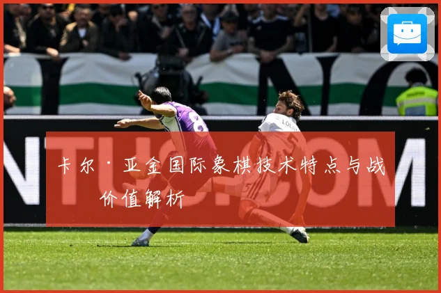 卡尔·亚金国际象棋技术特点与战术价值解析