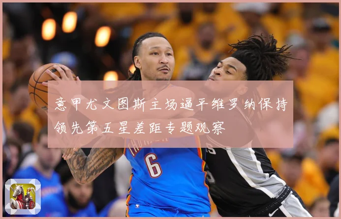 意甲尤文图斯主场逼平维罗纳保持领先第五星差距专题观察