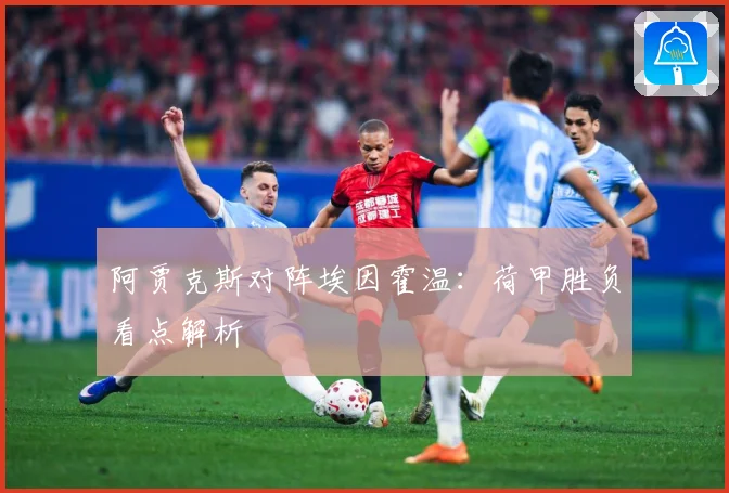 阿贾克斯对阵埃因霍温：荷甲胜负看点解析