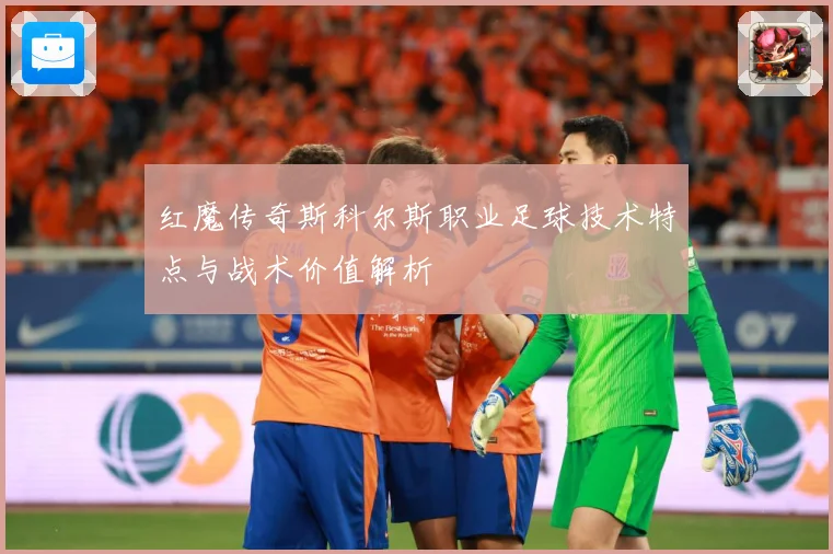 红魔传奇斯科尔斯职业足球技术特点与战术价值解析