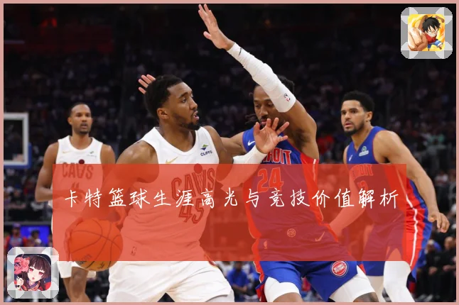 卡特篮球生涯高光与竞技价值解析