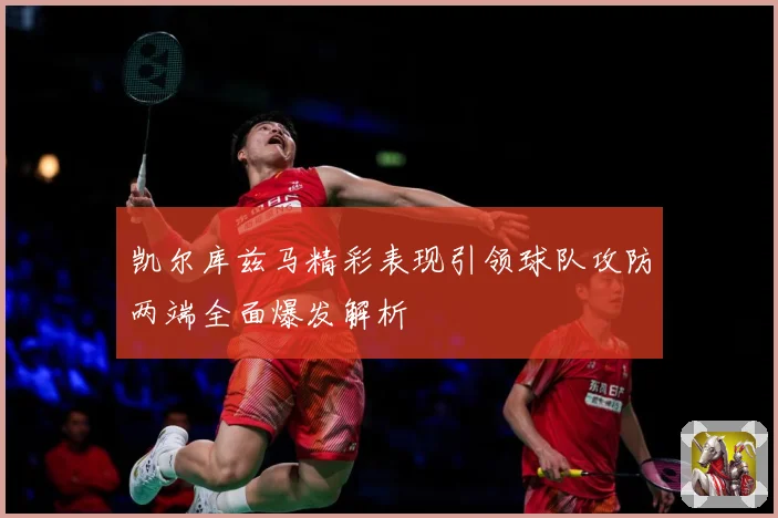 凯尔库兹马精彩表现引领球队攻防两端全面爆发解析