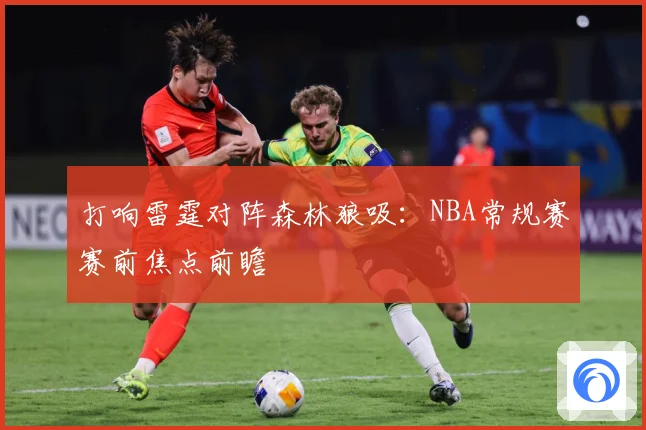 打响雷霆对阵森林狼吸：NBA常规赛赛前焦点前瞻