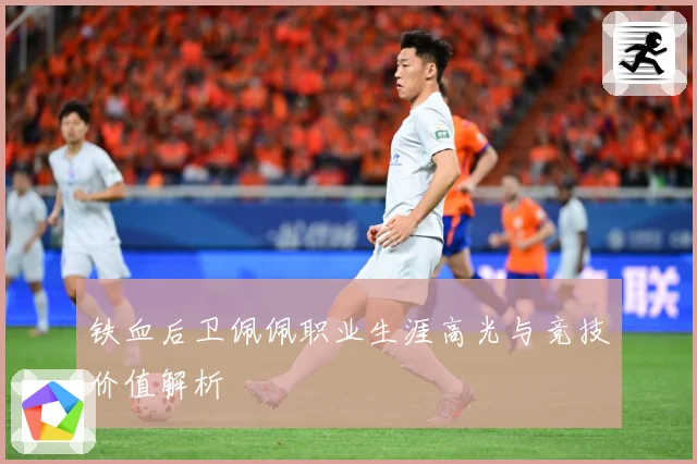 铁血后卫佩佩职业生涯高光与竞技价值解析
