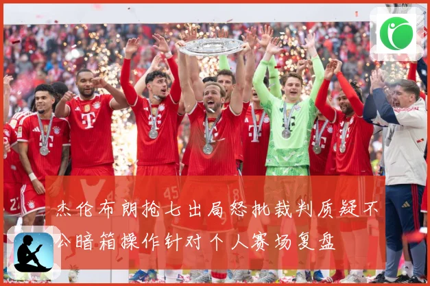 杰伦布朗抢七出局怒批裁判质疑不公暗箱操作针对个人赛场复盘