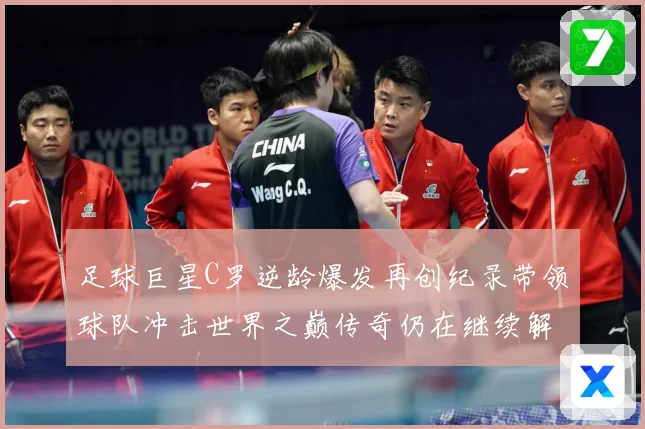 足球巨星C罗逆龄爆发再创纪录带领球队冲击世界之巅传奇仍在继续解析