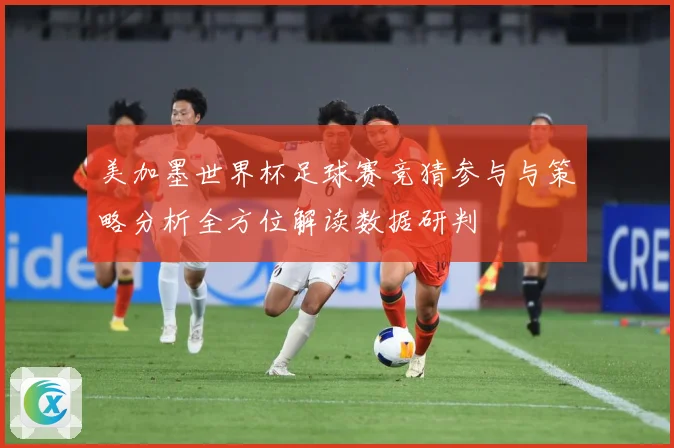 美加墨世界杯足球赛竞猜参与与策略分析全方位解读数据研判