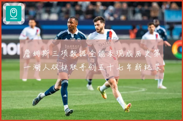 詹姆斯三项数据全能表现成历史第一湖人双核联手创五十七年新纪录赛场复盘