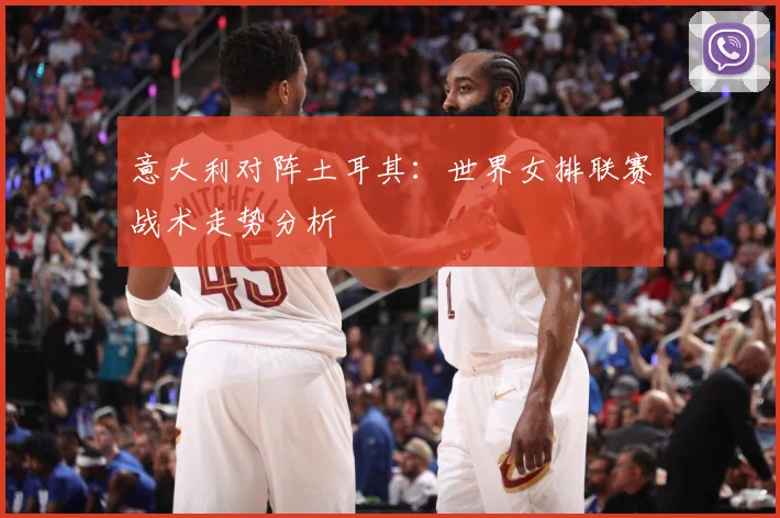 意大利对阵土耳其：世界女排联赛战术走势分析