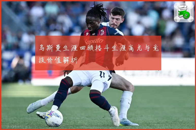 乌斯曼生涯回顾格斗生涯高光与竞技价值解析