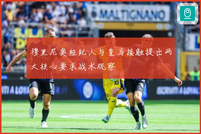 穆里尼奥经纪人与皇马接触提出两大核心要求战术观察
