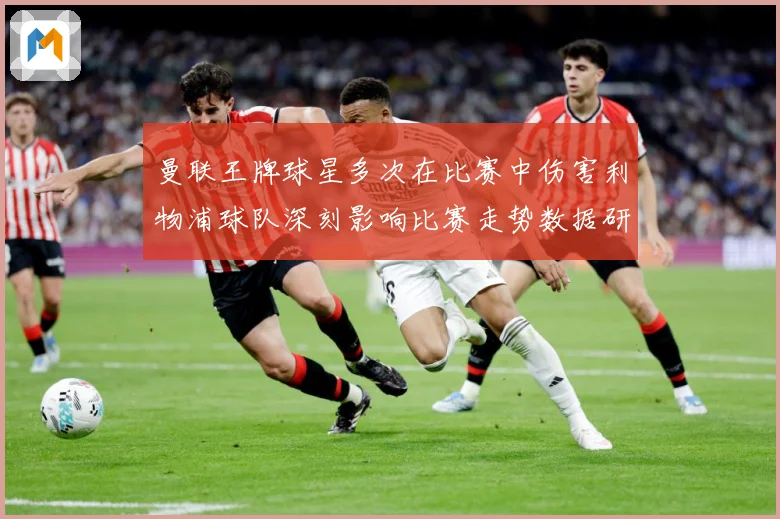 曼联王牌球星多次在比赛中伤害利物浦球队深刻影响比赛走势数据研判