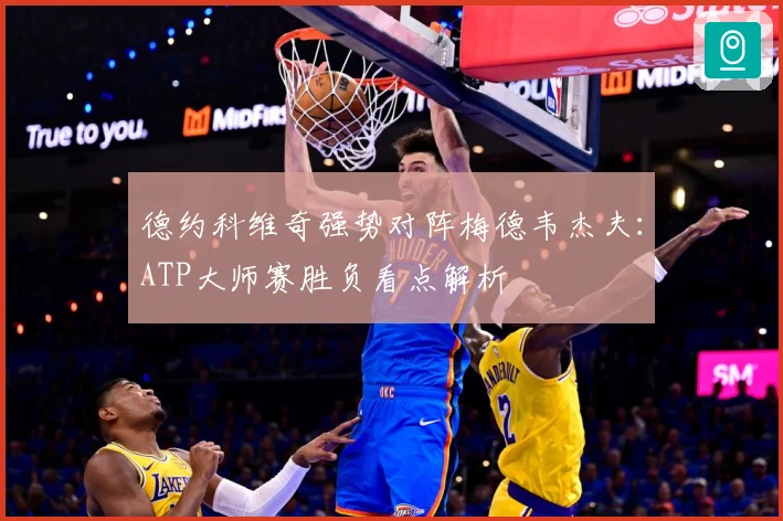 德约科维奇强势对阵梅德韦杰夫：ATP大师赛胜负看点解析