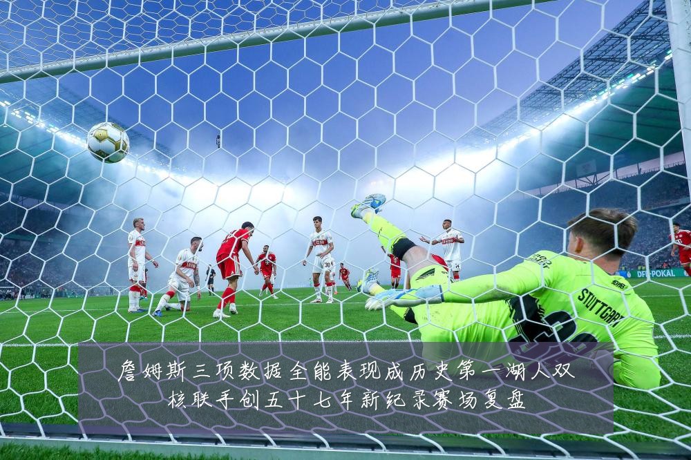 詹姆斯三项数据全能表现成历史第一湖人双核联手创五十七年新纪录赛场复盘