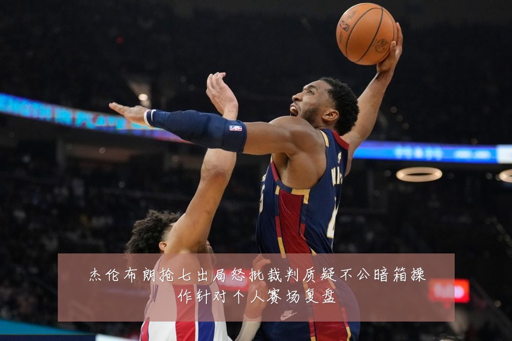 杰伦布朗抢七出局怒批裁判质疑不公暗箱操作针对个人赛场复盘
