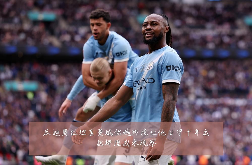 瓜迪奥拉坦言曼城优越环境让他甘守十年成就辉煌战术观察