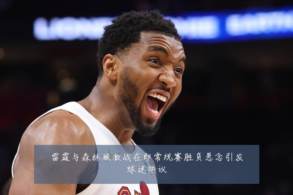 雷霆与森林狼激战在即常规赛胜负悬念引发球迷热议