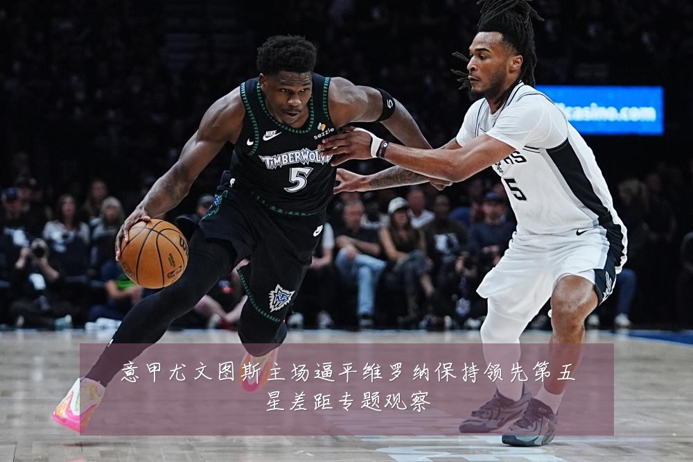 意甲尤文图斯主场逼平维罗纳保持领先第五星差距专题观察