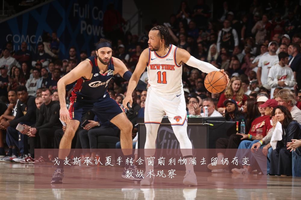 戈麦斯承认夏季转会窗前利物浦去留仍存变数战术观察