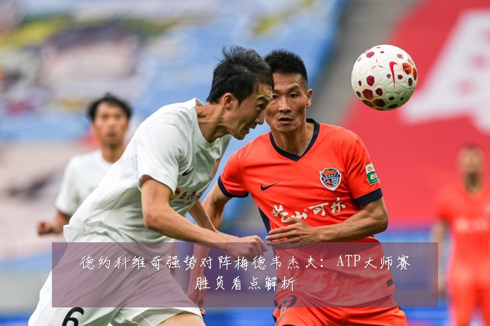 德约科维奇强势对阵梅德韦杰夫:ATP大师赛胜负看点解析