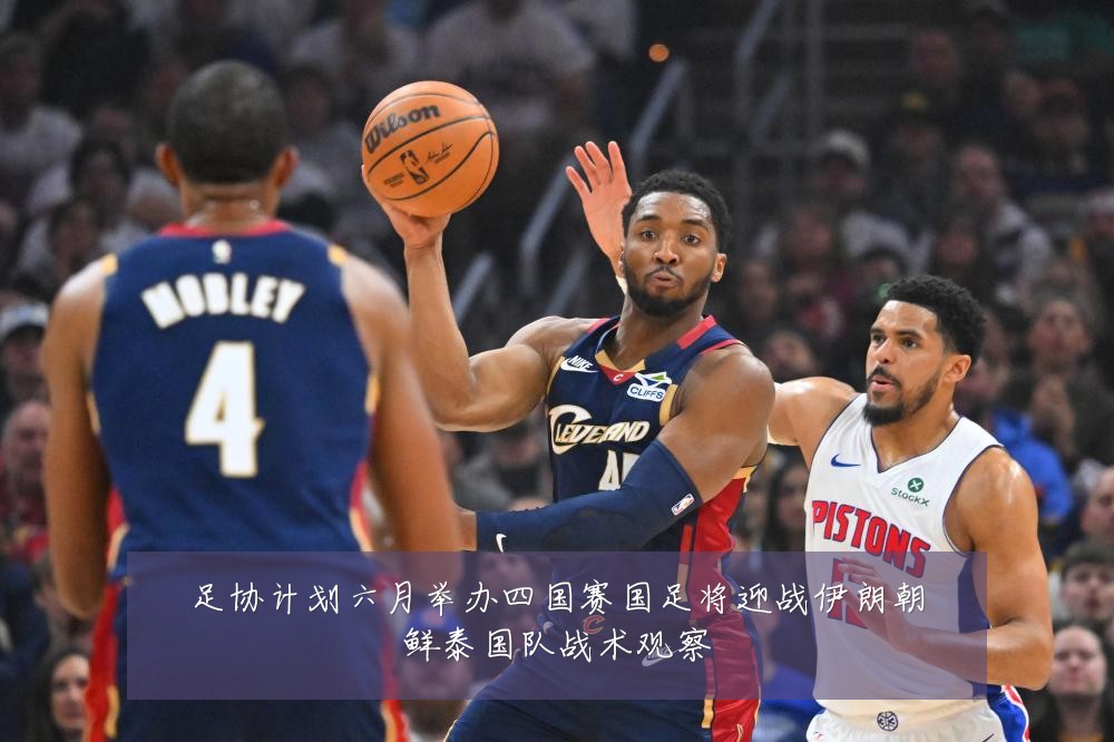 足协计划六月举办四国赛国足将迎战伊朗朝鲜泰国队战术观察