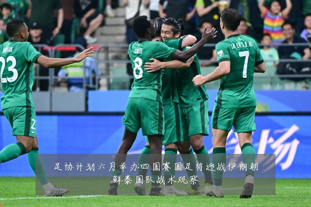 足协计划六月举办四国赛国足将迎战伊朗朝鲜泰国队战术观察