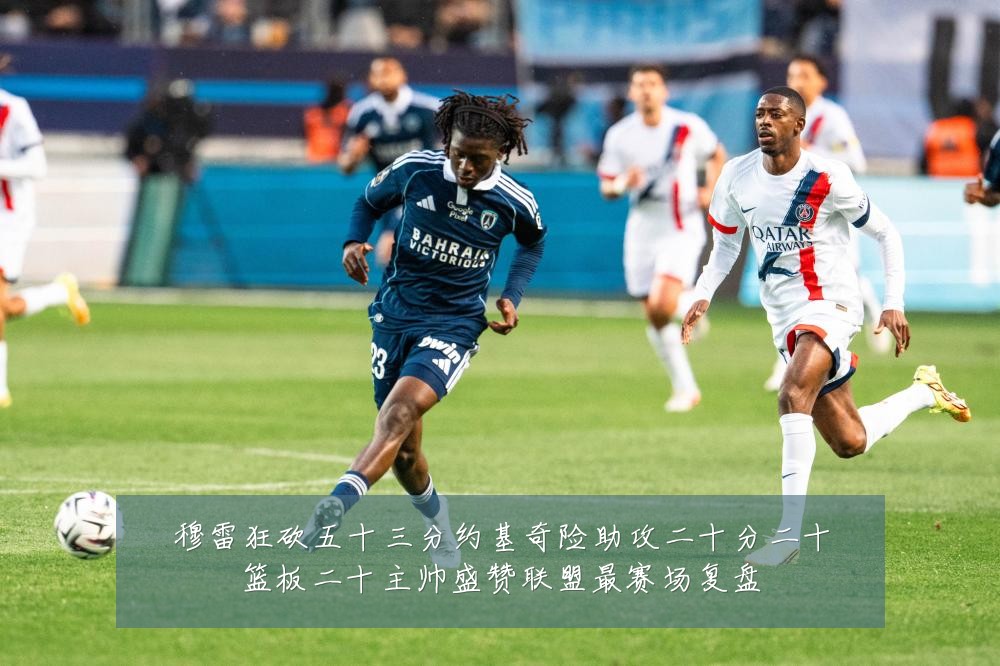 穆雷狂砍五十三分约基奇险助攻二十分二十篮板二十主帅盛赞联盟最赛场复盘